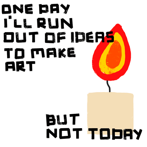 ONE DAY I'LL RUN OUT OF IDEAS TO MAKE ART, BUT NOT TODAY