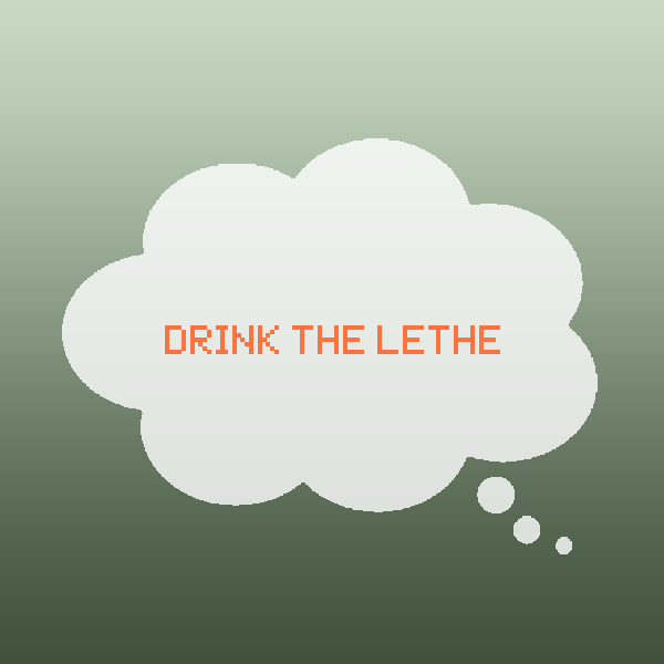 Drink the Lethe.