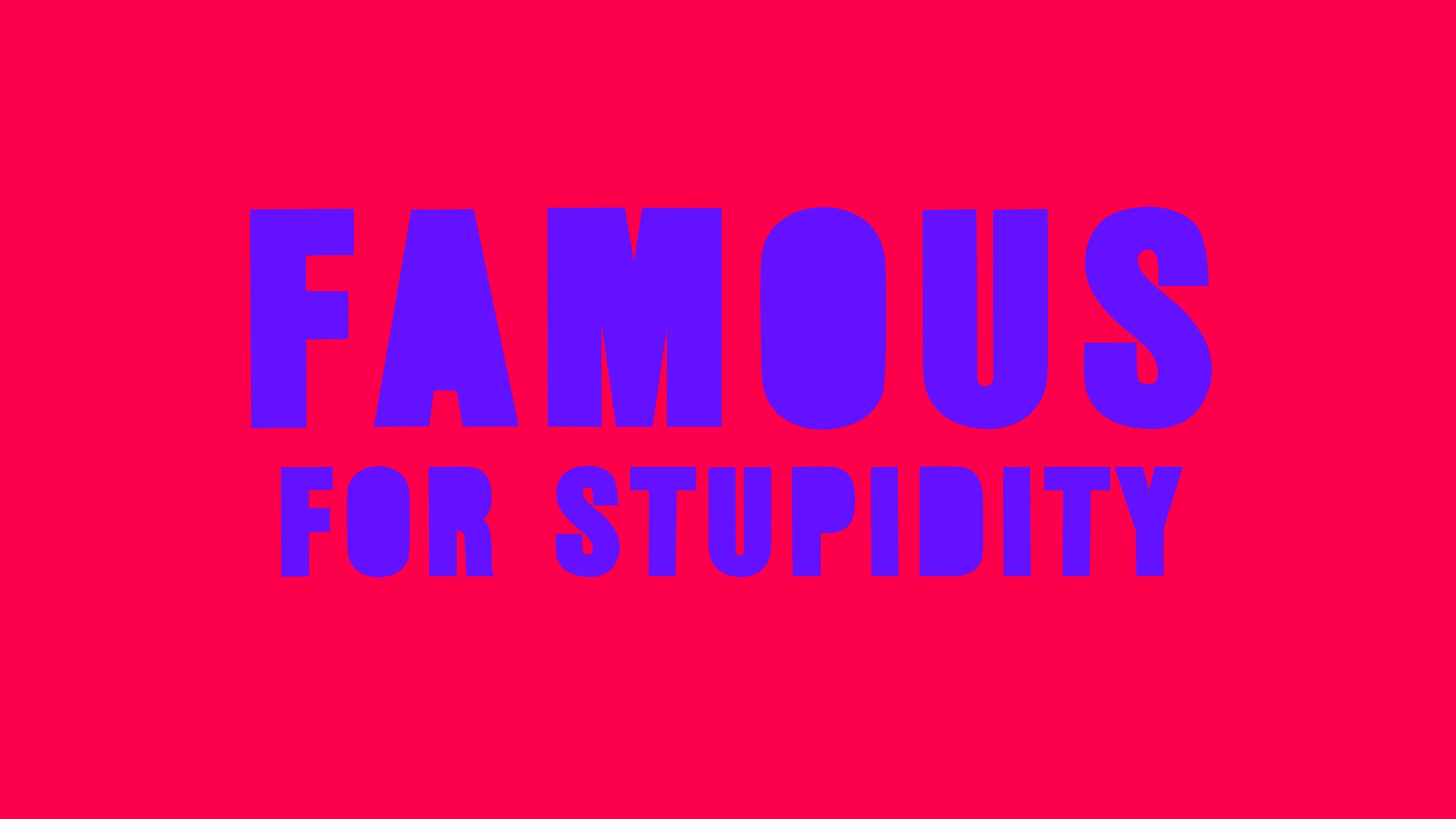 FAMOUS FOR STUPIDITY