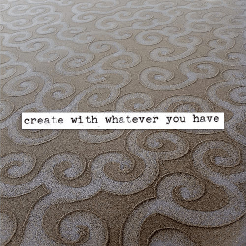 create with whatever you have