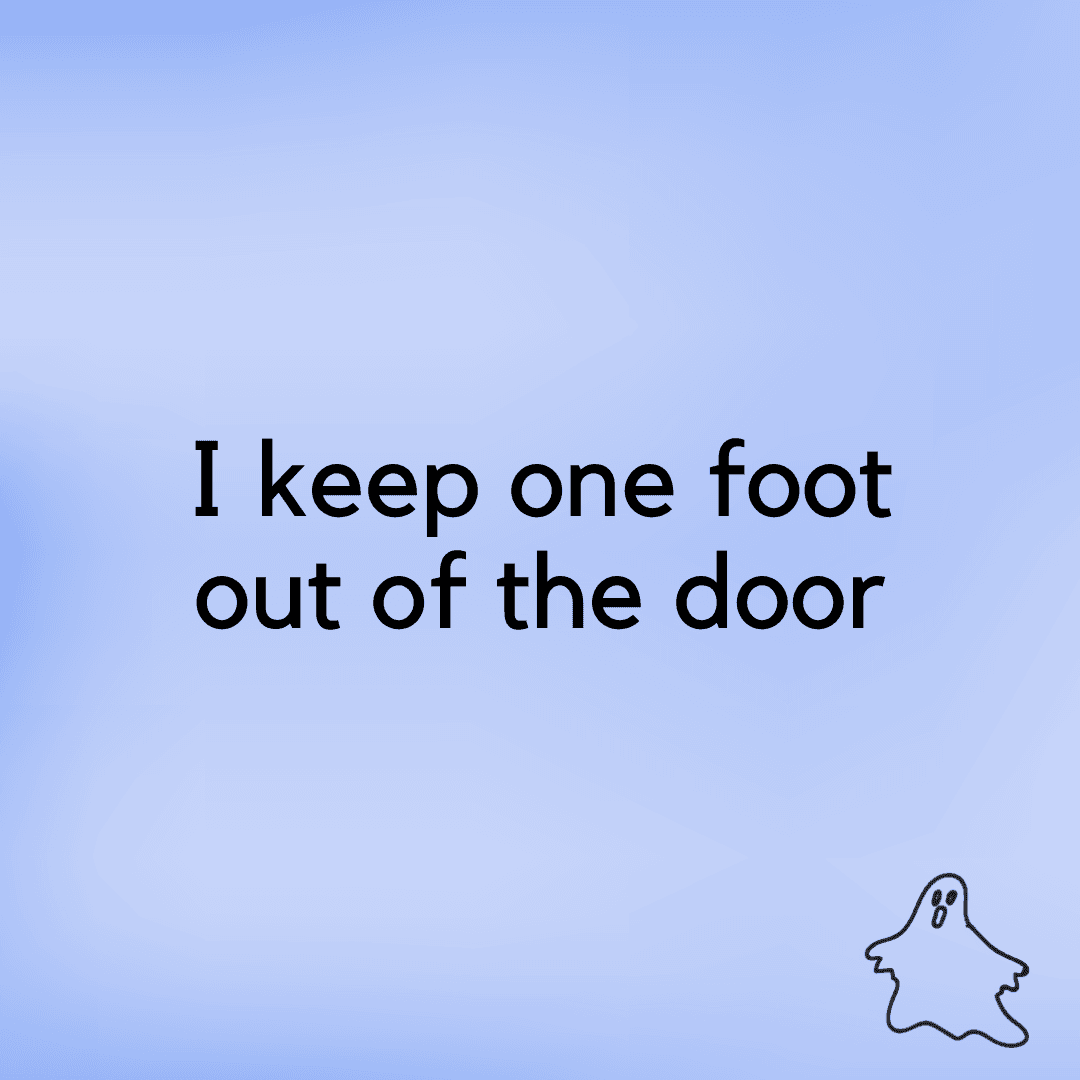 I keep one foot out of the door
