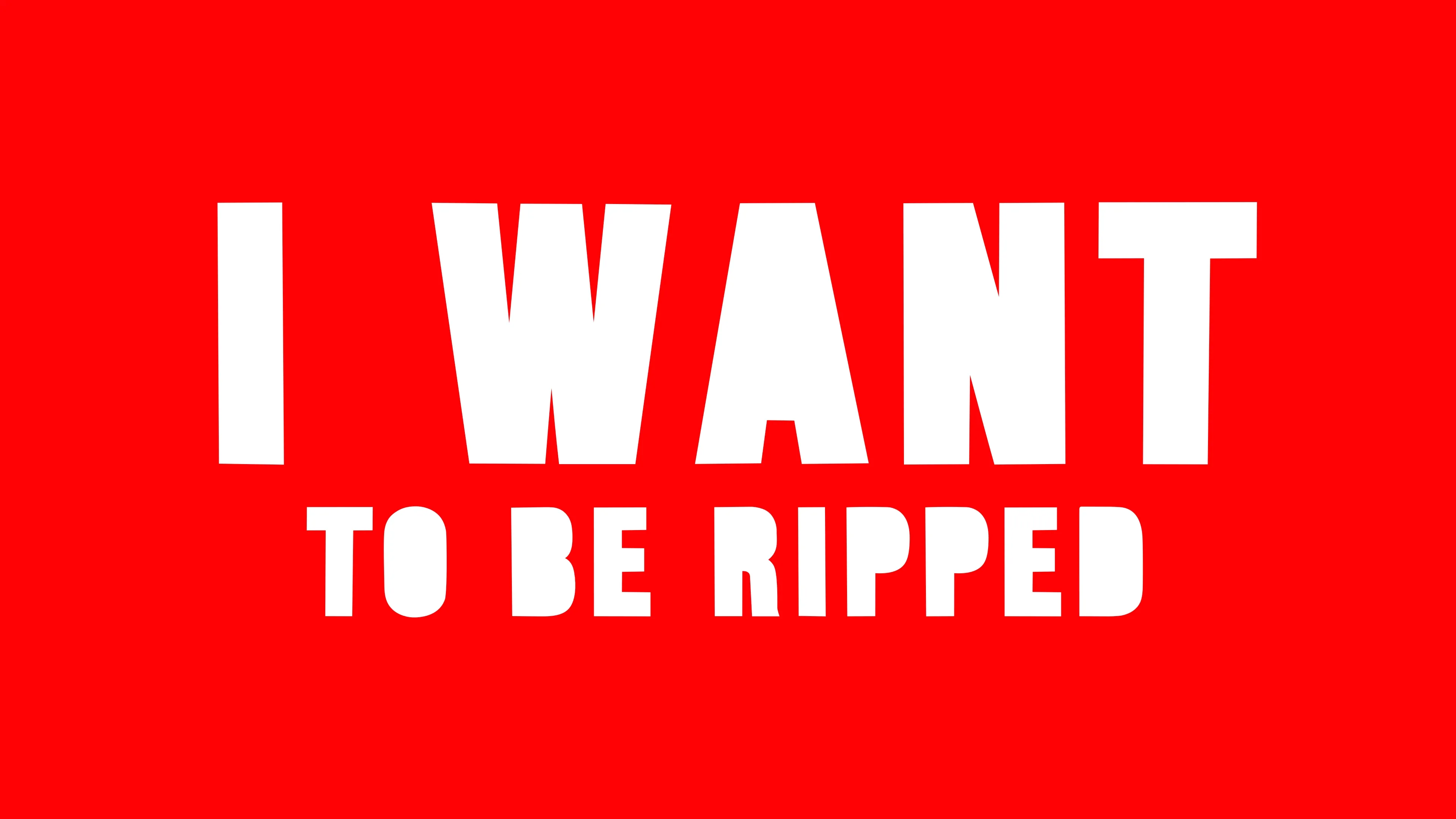 I WANT TO BE RIPPED