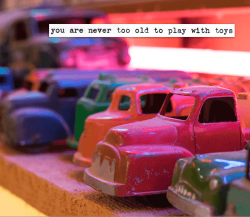 you are never too old to play with toys