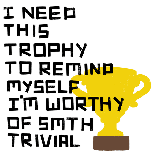 I NEED THIS TROPHY TO REMIND MYSELF I'M WORTHY OF SMTH TRIVIAL