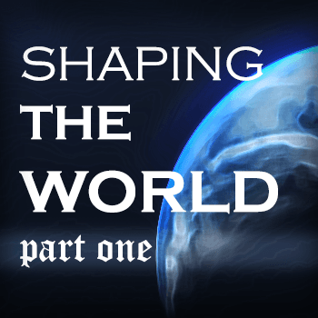 Shaping the World Pt I